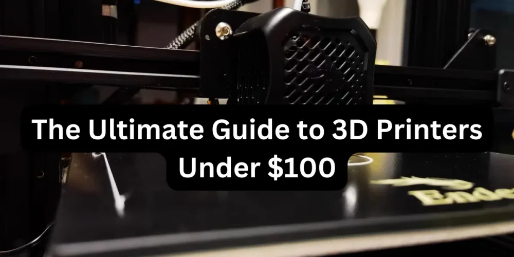 The Ultimate Guide to 3D Printers Under $100 in 2023